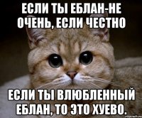 если ты еблан-не очень, если честно если ты влюбленный еблан, то это хуево.