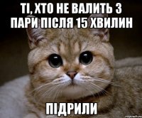 ті, хто не валить з пари після 15 хвилин підрили