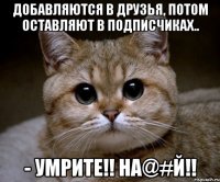 добавляются в друзья, потом оставляют в подписчиках.. - умрите!! на@#й!!