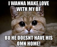 i wanna make love with my bf bu he doesnt have his omn home!