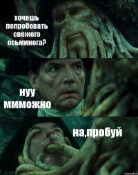 хочешь попробовать свежего осьминога? нуу ммможно на,пробуй