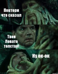 Повтори что сказал Твоя Ловато толстая! Ну ок-ок