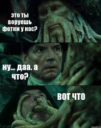 это ты воруешь фотки у нас? ну... даа. а что? ВОТ ЧТО