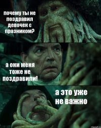 почему ты не поздравил девочек с празником? а они меня тоже не поздравили! а это уже не важно