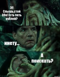 Э!! Слышь,стой ёба! Есть пять рублей? ннету... А поискать?