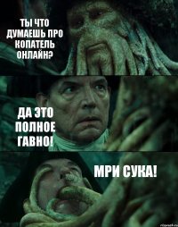 ТЫ ЧТО ДУМАЕШЬ ПРО КОПАТЕЛЬ ОНЛАЙН? ДА ЭТО ПОЛНОЕ ГАВНО! МРИ СУКА!