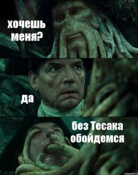 хочешь меня? да без Тесака обойдемся