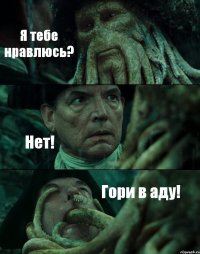 Я тебе нравлюсь? Нет! Гори в аду!