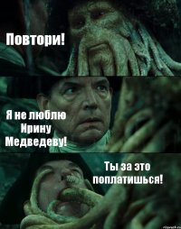 Повтори! Я не люблю Ирину Медведеву! Ты за это поплатишься!