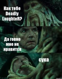 Как тебе Deadly LaughteR? Да говно мне не нравится сука