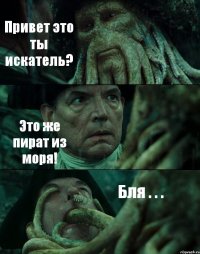 Привет это ты искатель? Это же пират из моря! Бля . . .