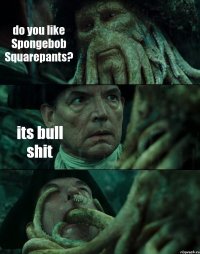 do you like Spongebob Squarepants? its bull shit 
