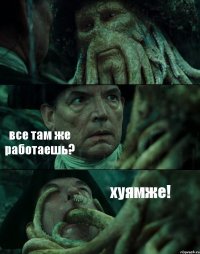  все там же работаешь? хуямже!