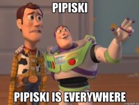 pipiski pipiski is everywhere