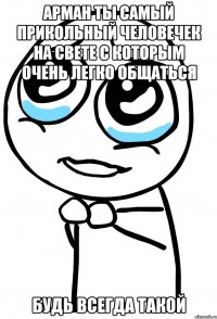 арман ты самый прикольный человечек на свете с которым очень легко общаться будь всегда такой