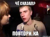 Чё сказал? Повтори, ка