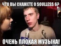 Что вы скажете о Soulless 6? Очень плохая музыка!