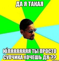 да я такая юляяяяяяя ты просто супчика хочешь дя*??