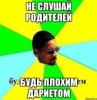 не слушай родителей будь плохим дариетом