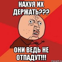 нахуя их держать??? они ведь не отпадут!!!