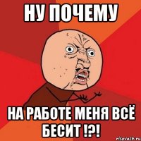 ну почему на работе меня всё бесит !?!