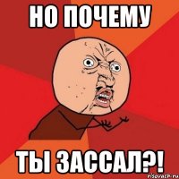 но почему ты зассал?!