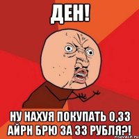 ден! ну нахуя покупать 0,33 айрн брю за 33 рубля?!