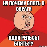 ну почему блять в овраги одни рельсы блять??