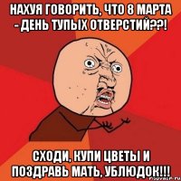 нахуя говорить, что 8 марта - день тупых отверстий??! сходи, купи цветы и поздравь мать, ублюдок!!!