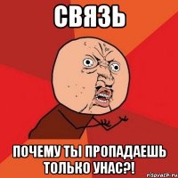 связь почему ты пропадаешь только унас?!