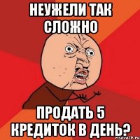 неужели так сложно продать 5 кредиток в день?