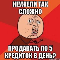 неужели так сложно продавать по 5 кредиток в день?