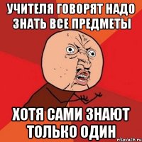 учителя говорят надо знать все предметы хотя сами знают только один