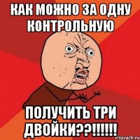 как можно за одну контрольную получить три двойки??!!!