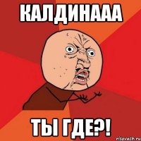 калдинааа ты где?!