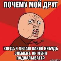 почему мой друг когда я делаю какой нибудь элемент, он меня подкалывает?