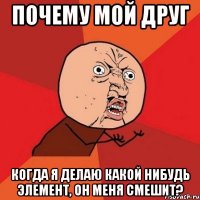 почему мой друг когда я делаю какой нибудь элемент, он меня смешит?