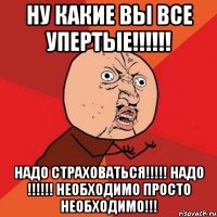 ну какие вы все упертые!!! надо страховаться!!! надо !!! необходимо просто необходимо!!!