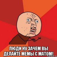  люди ну зачем вы делайте мемы с матом!