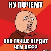 ну почему она лучше пердит чем я!???