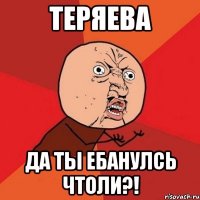 теряева да ты ебанулсь чтоли?!