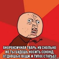  анорексичная тварь, ну сколько же ты будешь носить секонд, отдавшые вещи, и тупое старье?