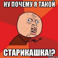 ну почему я такой старикашка!?