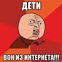 дети вон из интернета!!!