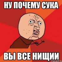 ну почему сука вы все нищии