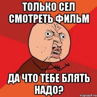 только сел смотреть фильм да что тебе блять надо?