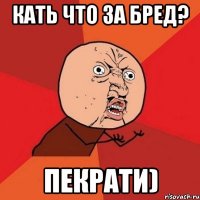 кать что за бред? пекрати)