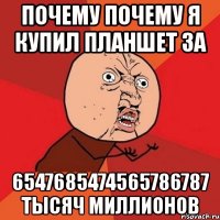 почему почему я купил планшет за 6547685474565786787 тысяч миллионов