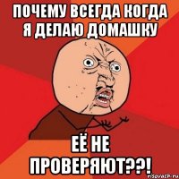 почему всегда когда я делаю домашку её не проверяют??!