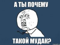 А ты почему такой мудак?